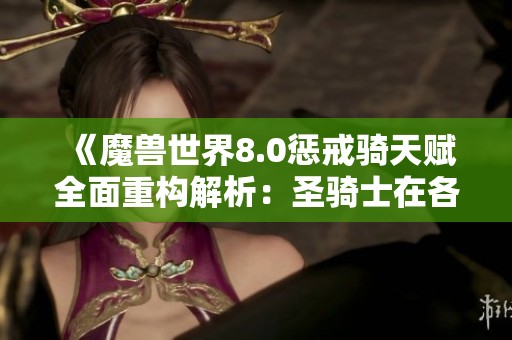 《魔兽世界8.0惩戒骑天赋全面重构解析：圣骑士在各等级的全新技能体验》