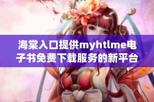 海棠入口提供myhtlme电子书免费下载服务的新平台探讨