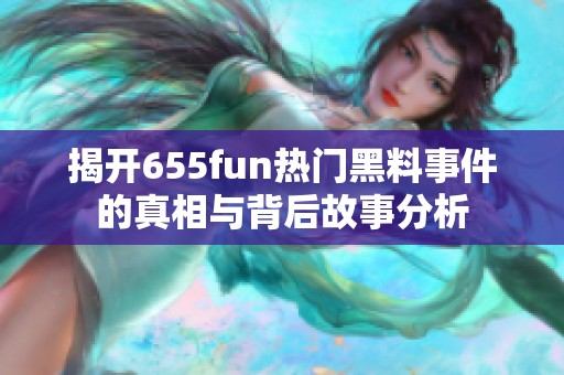 揭开655fun热门黑料事件的真相与背后故事分析