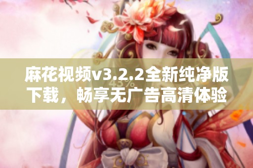 麻花视频v3.2.2全新纯净版下载，畅享无广告高清体验