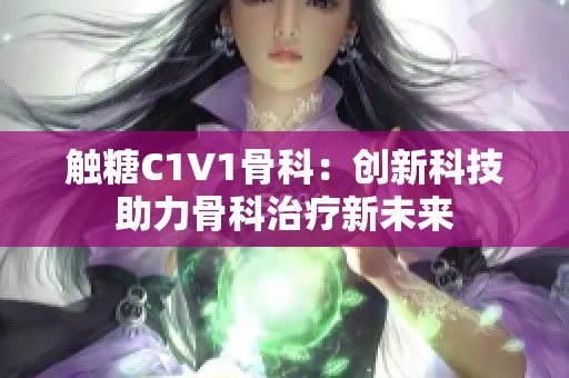 触糖C1V1骨科：创新科技助力骨科治疗新未来