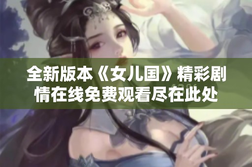 全新版本《女儿国》精彩剧情在线免费观看尽在此处