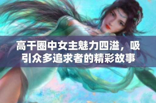 高干圈中女主魅力四溢，吸引众多追求者的精彩故事