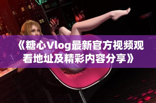 《糖心Vlog最新官方视频观看地址及精彩内容分享》