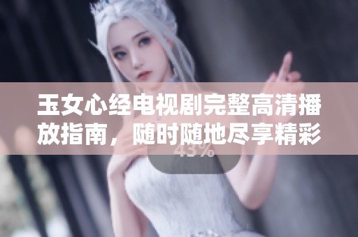 玉女心经电视剧完整高清播放指南，随时随地尽享精彩内容