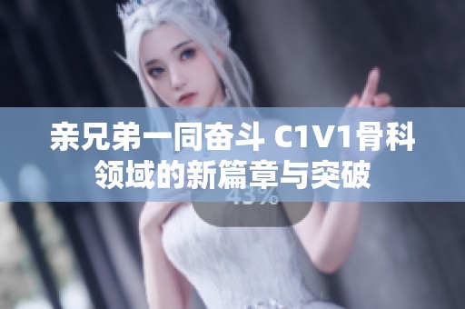 亲兄弟一同奋斗 C1V1骨科领域的新篇章与突破