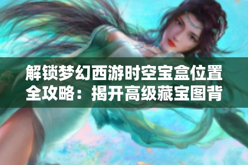 解锁梦幻西游时空宝盒位置全攻略：揭开高级藏宝图背后的秘密与价值