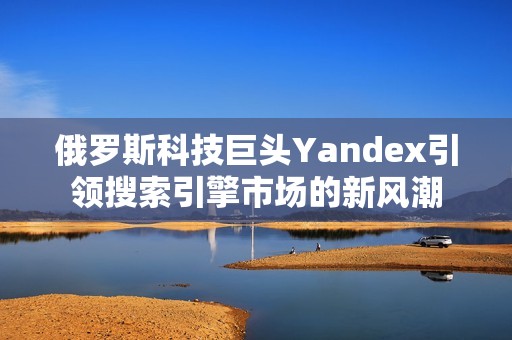 俄罗斯科技巨头Yandex引领搜索引擎市场的新风潮