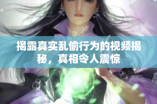 揭露真实乱偷行为的视频揭秘，真相令人震惊