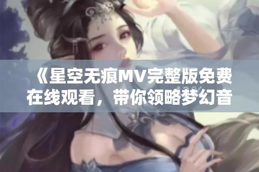 《星空无痕MV完整版免费在线观看，带你领略梦幻音乐之旅》