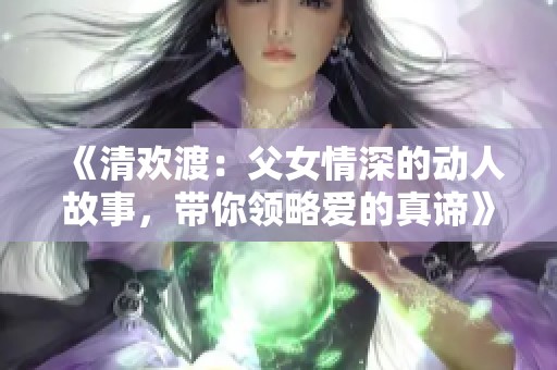 《清欢渡：父女情深的动人故事，带你领略爱的真谛》