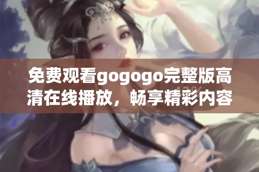 免费观看gogogo完整版高清在线播放，畅享精彩内容