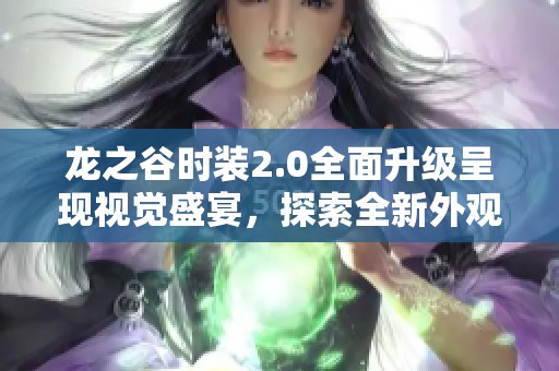 龙之谷时装2.0全面升级呈现视觉盛宴，探索全新外观魅力与创意设计