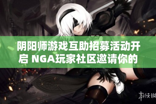 阴阳师游戏互助招募活动开启 NGA玩家社区邀请你的加入一起探索世界