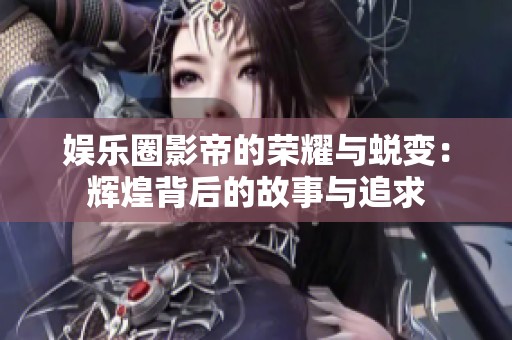 娱乐圈影帝的荣耀与蜕变：辉煌背后的故事与追求