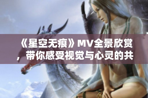 《星空无痕》MV全景欣赏，带你感受视觉与心灵的共鸣