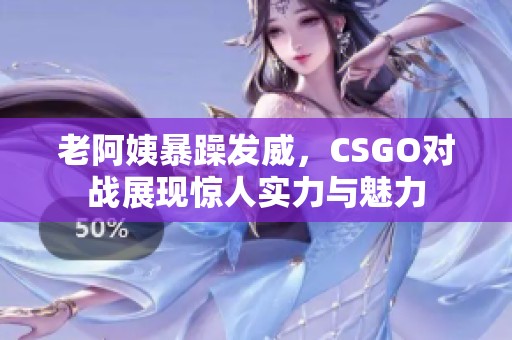 老阿姨暴躁发威，CSGO对战展现惊人实力与魅力