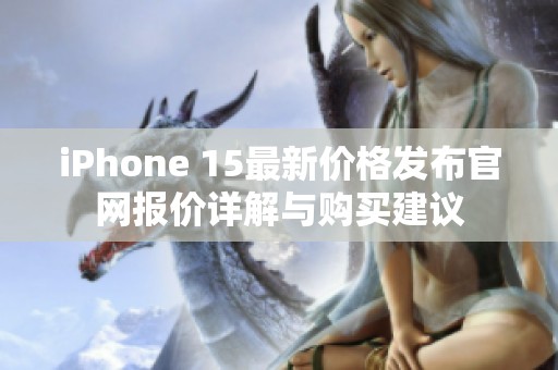 iPhone 15最新价格发布官网报价详解与购买建议