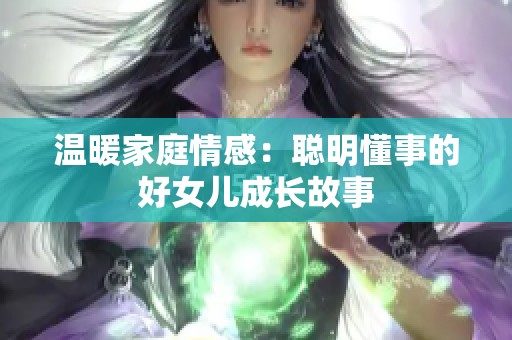 温暖家庭情感：聪明懂事的好女儿成长故事