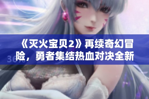 《灭火宝贝2》再续奇幻冒险，勇者集结热血对决全新篇章