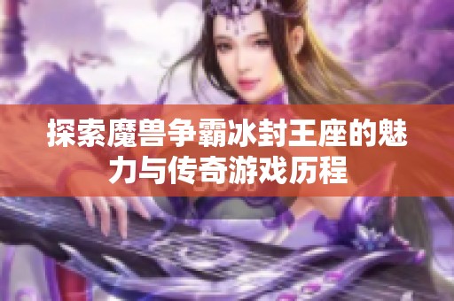 探索魔兽争霸冰封王座的魅力与传奇游戏历程