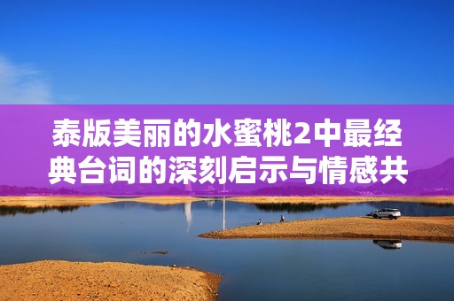 泰版美丽的水蜜桃2中最经典台词的深刻启示与情感共鸣分析