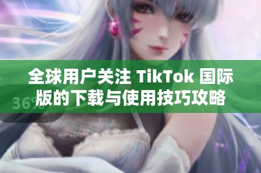 全球用户关注 TikTok 国际版的下载与使用技巧攻略