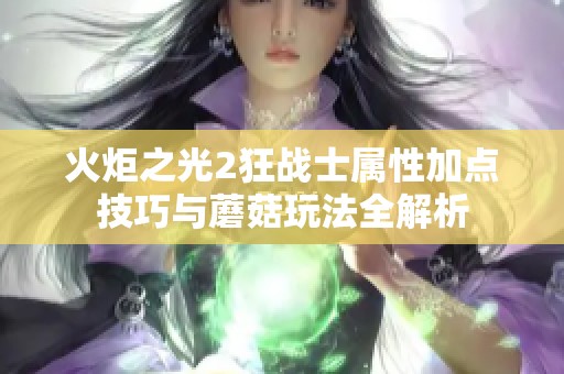 火炬之光2狂战士属性加点技巧与蘑菇玩法全解析