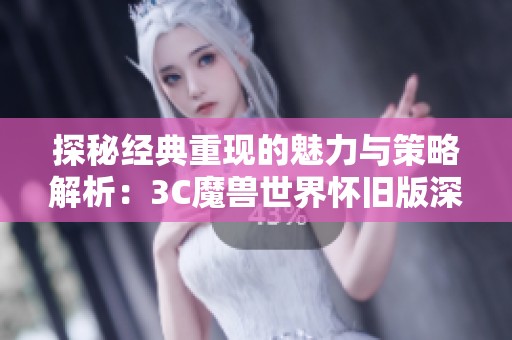 探秘经典重现的魅力与策略解析：3C魔兽世界怀旧版深度评测