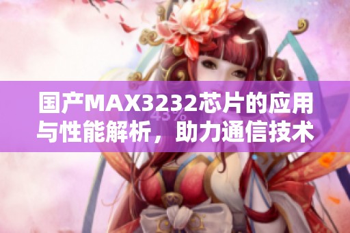 国产MAX3232芯片的应用与性能解析，助力通信技术发展