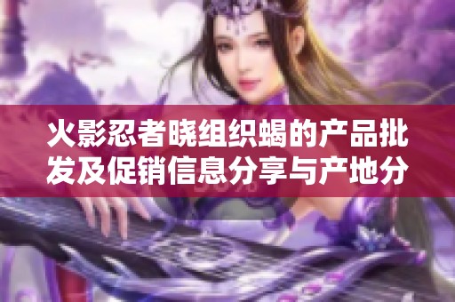 火影忍者晓组织蝎的产品批发及促销信息分享与产地分析