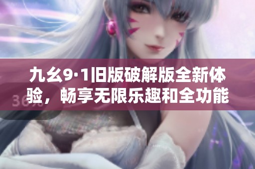 九幺9·1旧版破解版全新体验，畅享无限乐趣和全功能解锁