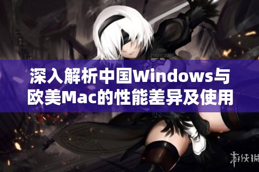 深入解析中国Windows与欧美Mac的性能差异及使用体验