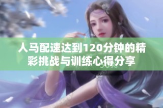 人马配速达到120分钟的精彩挑战与训练心得分享