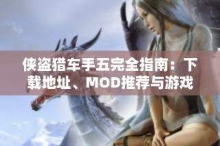 侠盗猎车手五完全指南：下载地址、MOD推荐与游戏攻略解析