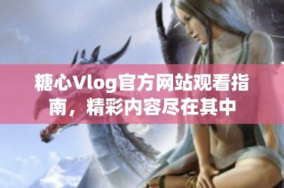 糖心Vlog官方网站观看指南，精彩内容尽在其中