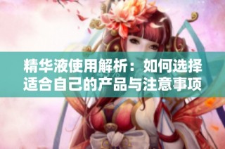 精华液使用解析：如何选择适合自己的产品与注意事项