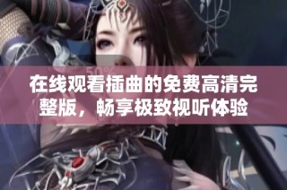 在线观看插曲的免费高清完整版，畅享极致视听体验