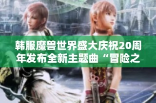 韩服魔兽世界盛大庆祝20周年发布全新主题曲“冒险之歌”引发玩家热烈反响