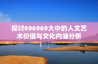 探讨696969大中的人文艺术价值与文化内涵分析