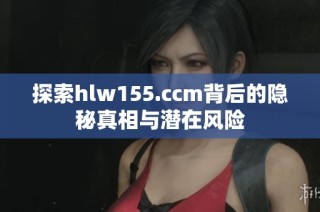 探索hlw155.ccm背后的隐秘真相与潜在风险