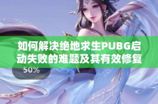 如何解决绝地求生PUBG启动失败的难题及其有效修复方法解析