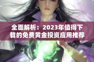 全面解析：2023年值得下载的免费黄金投资应用推荐