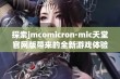 探索jmcomicron·mic天堂官网版带来的全新游戏体验与乐趣