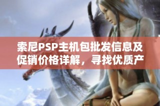 索尼PSP主机包批发信息及促销价格详解，寻找优质产地货源攻略