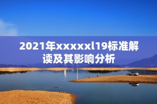 2021年xxxxxl19标准解读及其影响分析