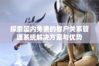 探索国内免费的客户关系管理系统解决方案与优势