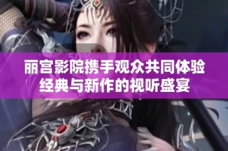 丽宫影院携手观众共同体验经典与新作的视听盛宴