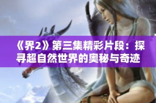 《界2》第三集精彩片段：探寻超自然世界的奥秘与奇迹 