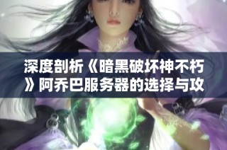 深度剖析《暗黑破坏神不朽》阿乔巴服务器的选择与攻略